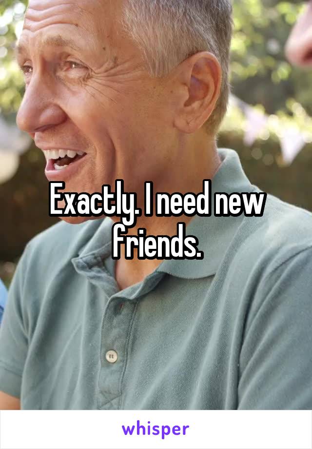 Exactly. I need new friends.