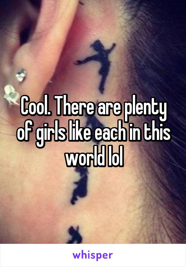 Cool. There are plenty of girls like each in this world lol