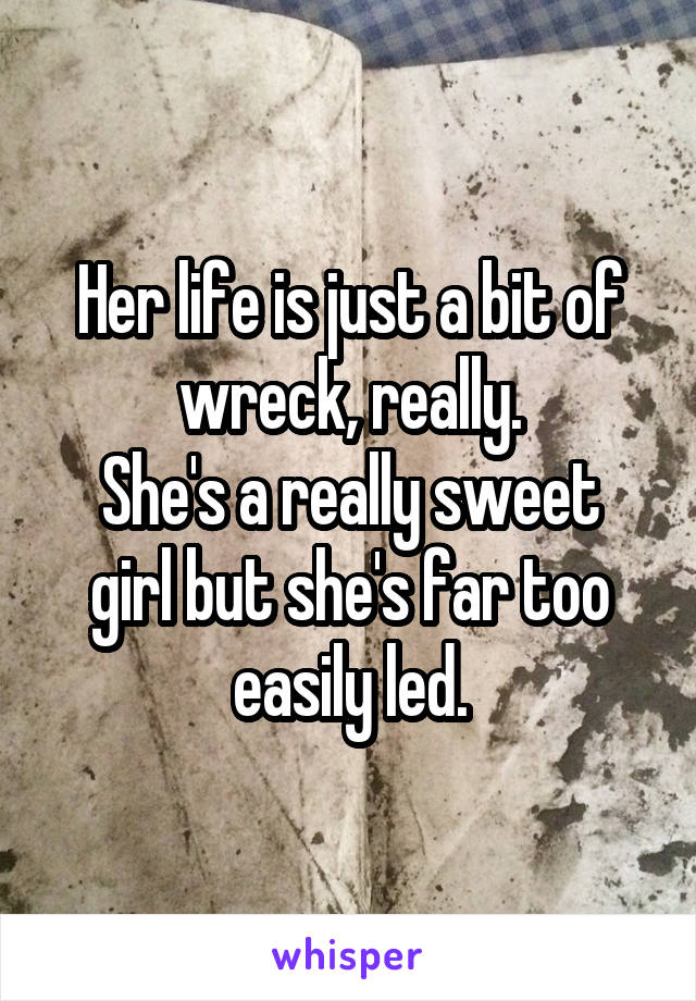 Her life is just a bit of wreck, really.
She's a really sweet girl but she's far too easily led.