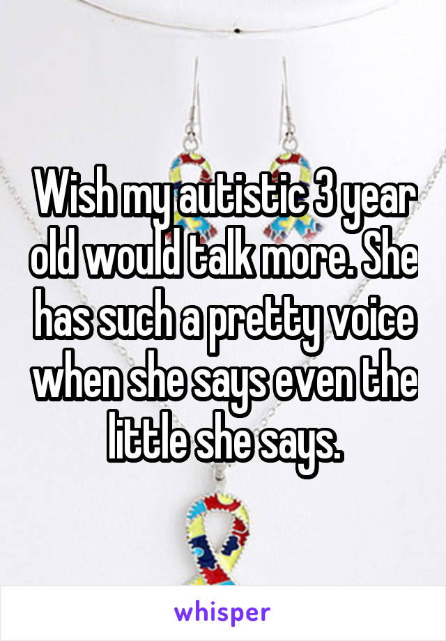 Wish my autistic 3 year old would talk more. She has such a pretty voice when she says even the little she says.