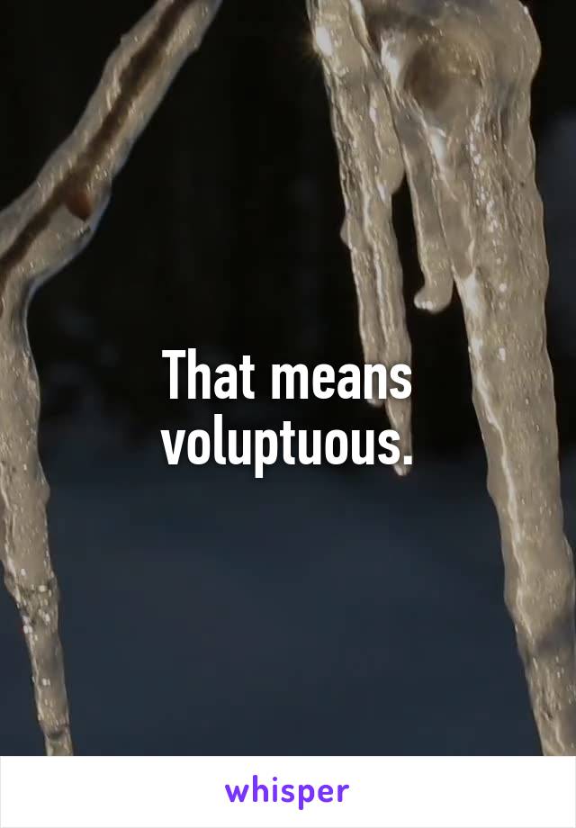 That means voluptuous.