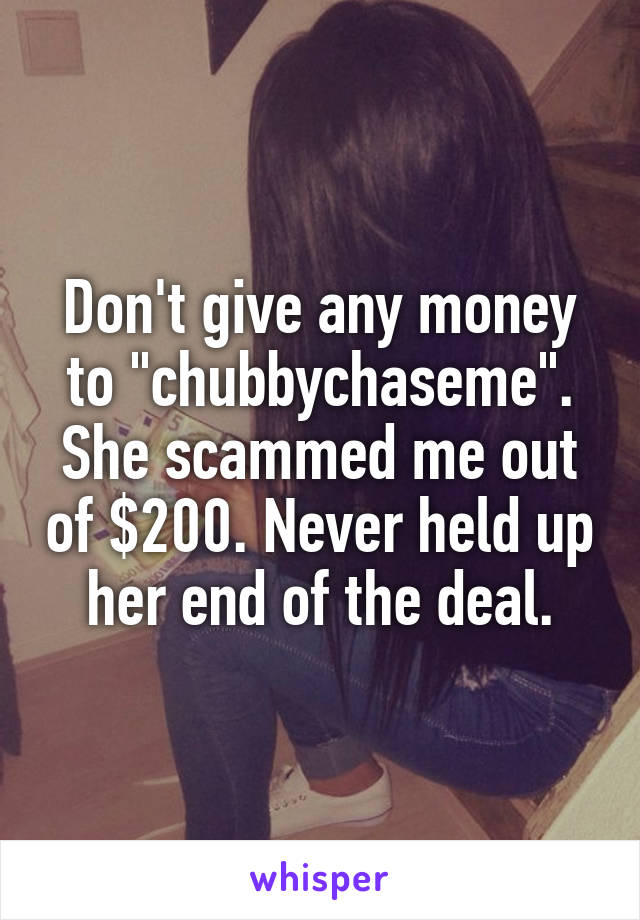 Don't give any money to "chubbychaseme". She scammed me out of $200. Never held up her end of the deal.