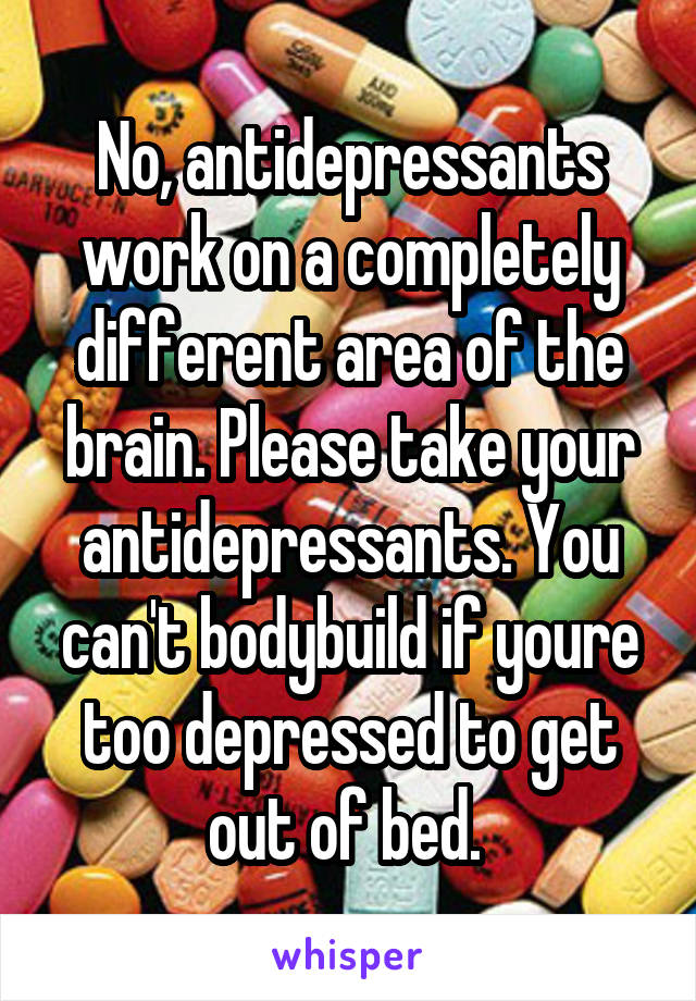 No, antidepressants work on a completely different area of the brain. Please take your antidepressants. You can't bodybuild if youre too depressed to get out of bed. 