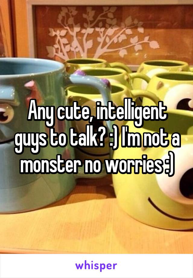 Any cute, intelligent guys to talk? :) I'm not a monster no worries :)