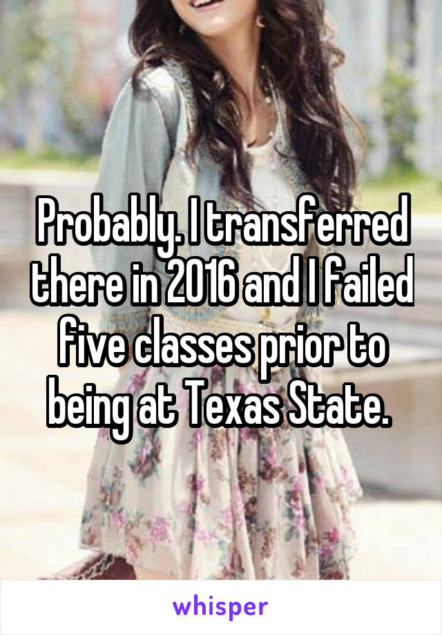 Probably. I transferred there in 2016 and I failed five classes prior to being at Texas State. 