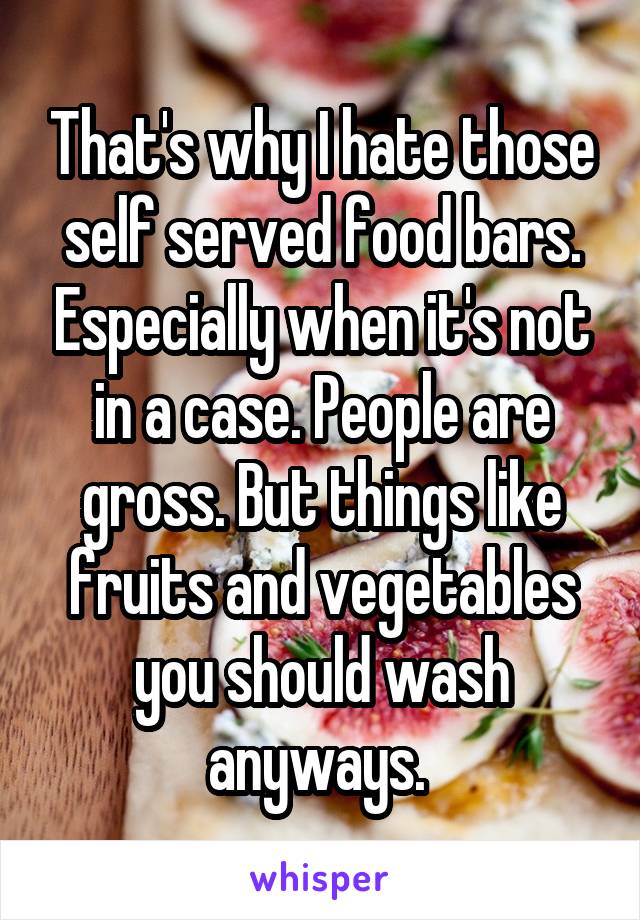 That's why I hate those self served food bars. Especially when it's not in a case. People are gross. But things like fruits and vegetables you should wash anyways. 