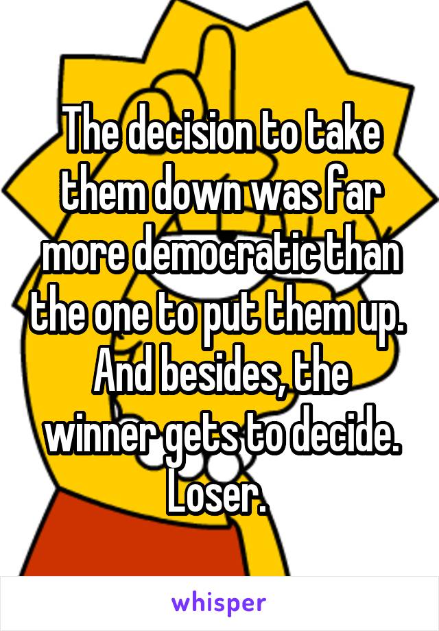 The decision to take them down was far more democratic than the one to put them up. 
And besides, the winner gets to decide. Loser. 