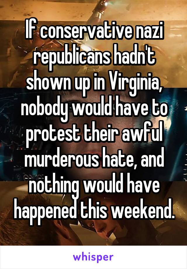 If conservative nazi republicans hadn't shown up in Virginia, nobody would have to protest their awful murderous hate, and nothing would have happened this weekend. 