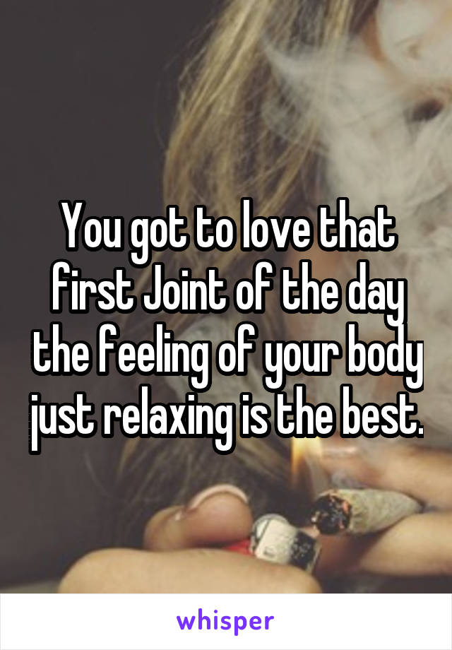 You got to love that first Joint of the day the feeling of your body just relaxing is the best.