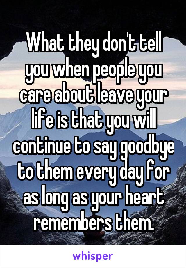 What they don't tell you when people you care about leave your life is that you will continue to say goodbye to them every day for as long as your heart remembers them.