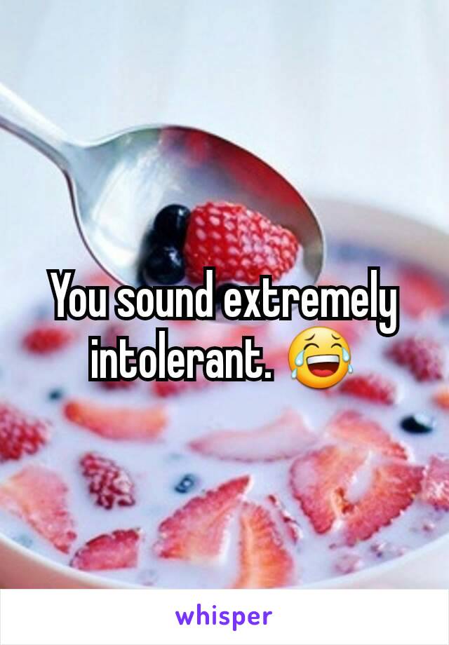 You sound extremely intolerant. 😂