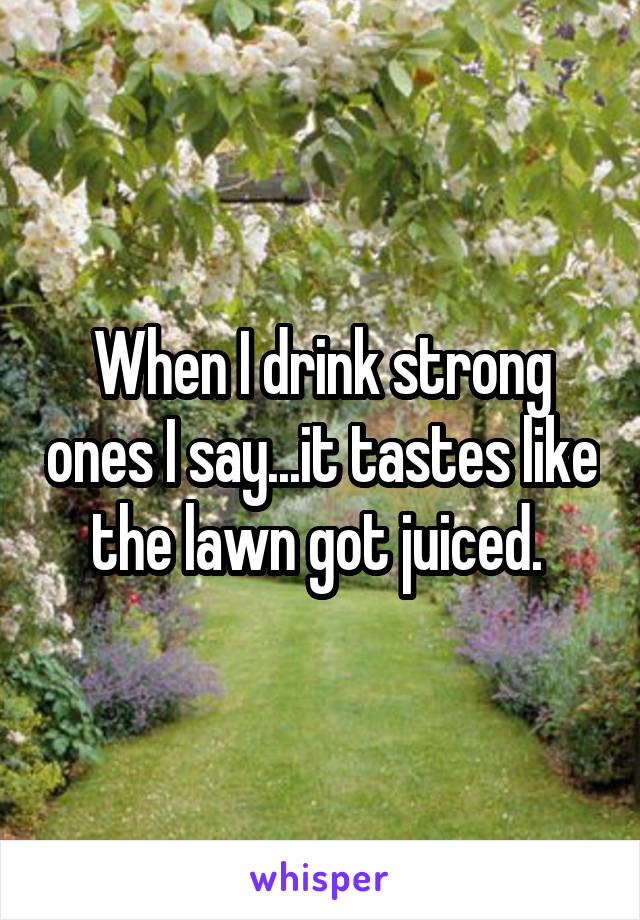 When I drink strong ones I say...it tastes like the lawn got juiced. 