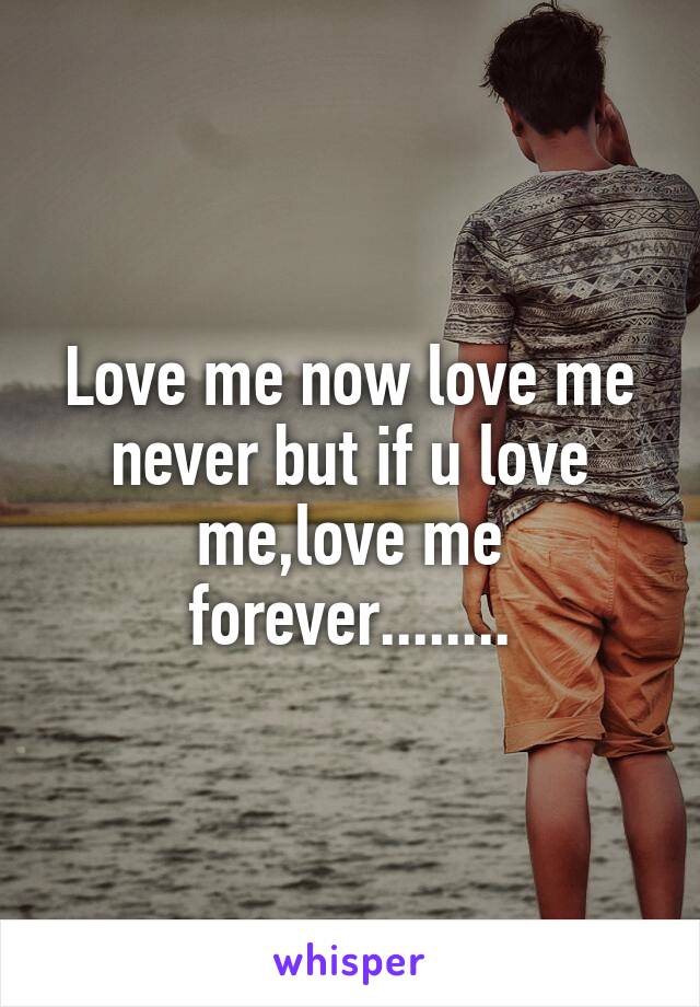 Love me now love me never but if u love me,love me forever........