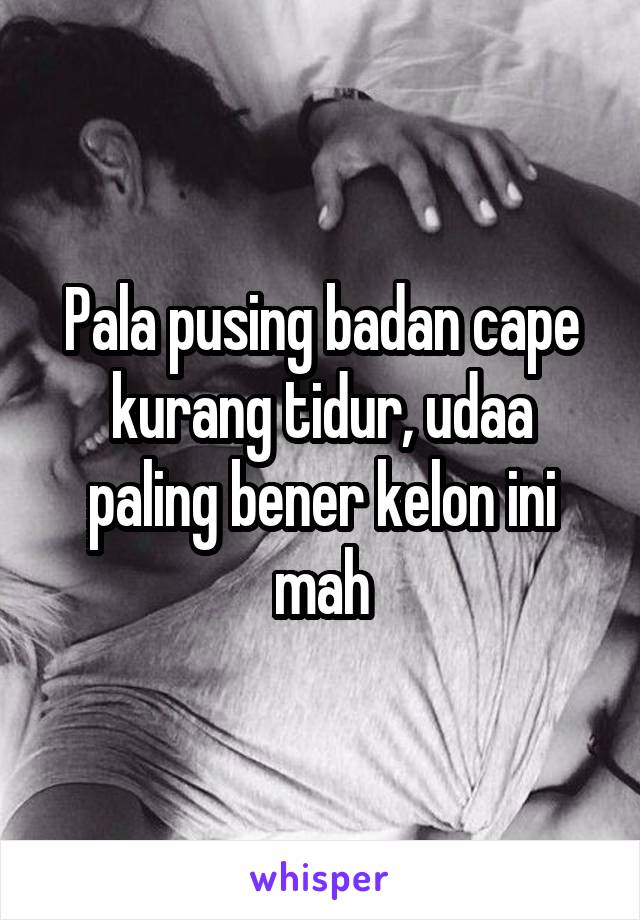 Pala pusing badan cape kurang tidur, udaa paling bener kelon ini mah