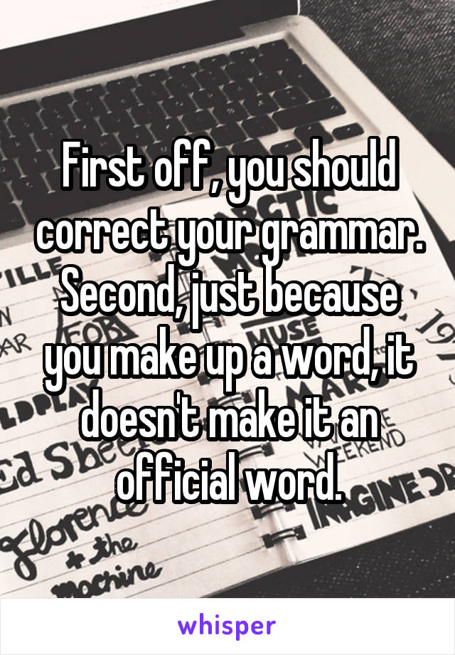 First off, you should correct your grammar. Second, just because you make up a word, it doesn't make it an official word.