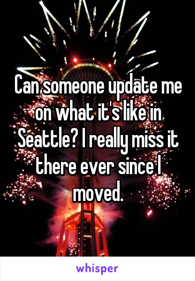 Can someone update me on what it's like in Seattle? I really miss it there ever since I moved.