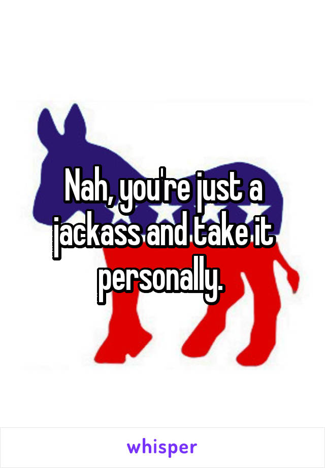 Nah, you're just a jackass and take it personally. 