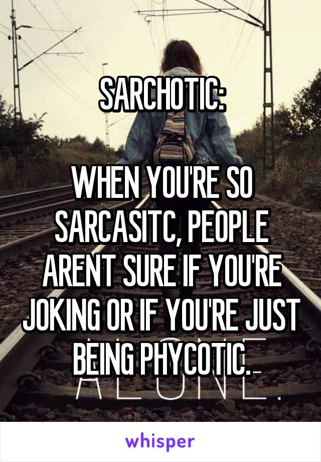 SARCHOTIC:

WHEN YOU'RE SO SARCASITC, PEOPLE ARENT SURE IF YOU'RE JOKING OR IF YOU'RE JUST BEING PHYCOTIC.