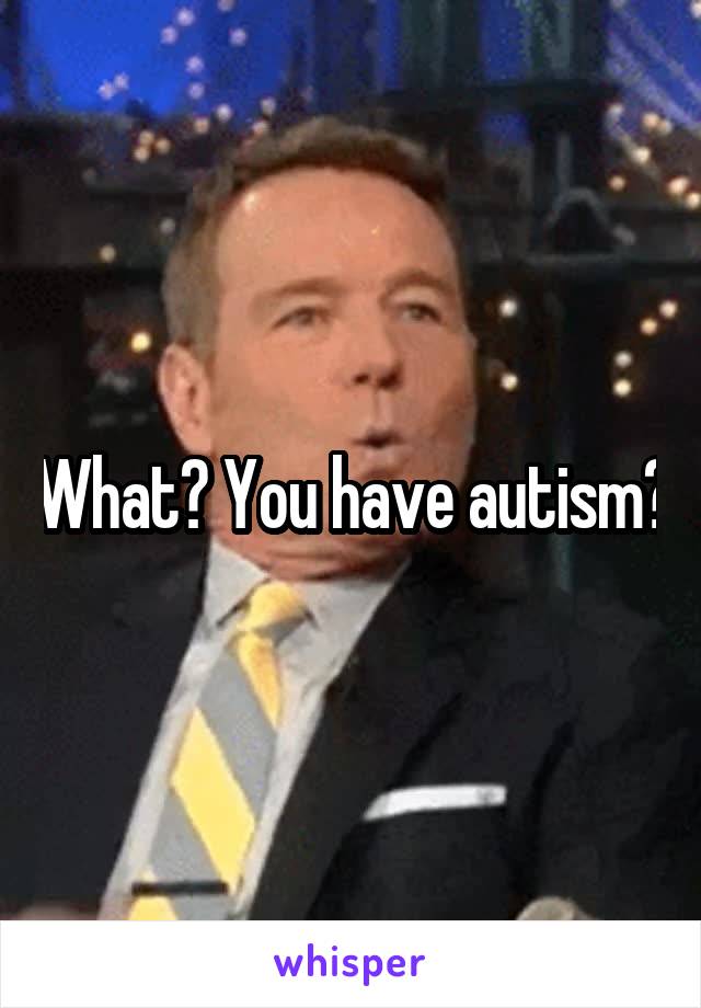 What? You have autism?