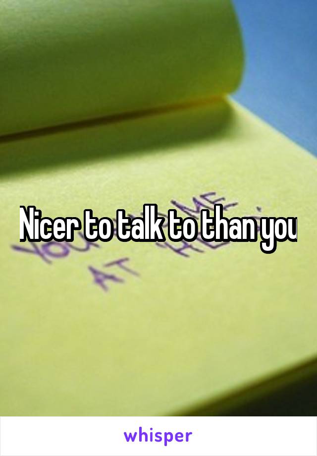 Nicer to talk to than you