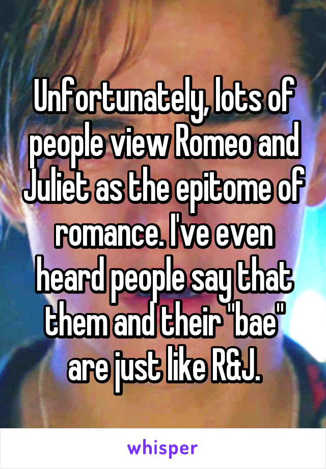 Unfortunately, lots of people view Romeo and Juliet as the epitome of romance. I've even heard people say that them and their "bae" are just like R&J.