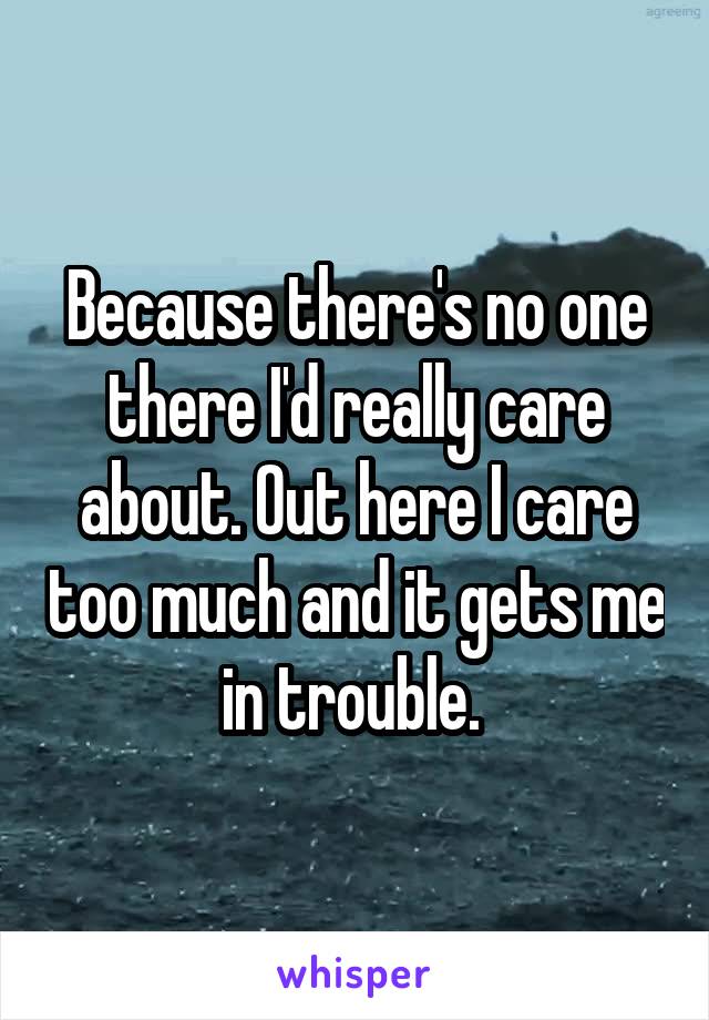 Because there's no one there I'd really care about. Out here I care too much and it gets me in trouble. 