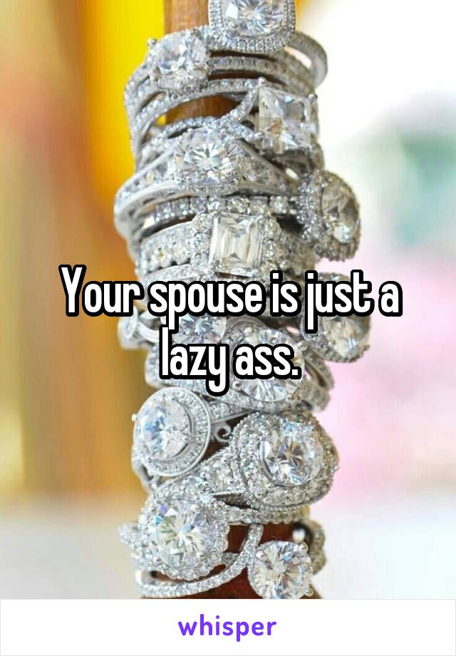 Your spouse is just a lazy ass.