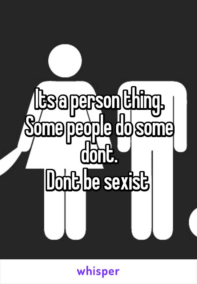 Its a person thing.
Some people do some dont.
Dont be sexist 