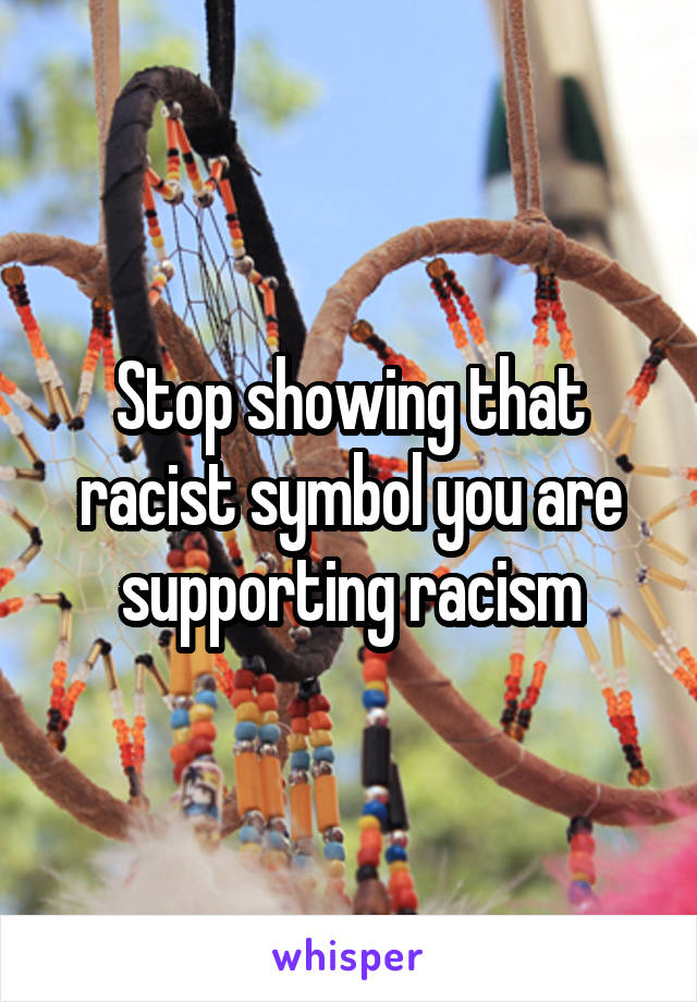 Stop showing that racist symbol you are supporting racism