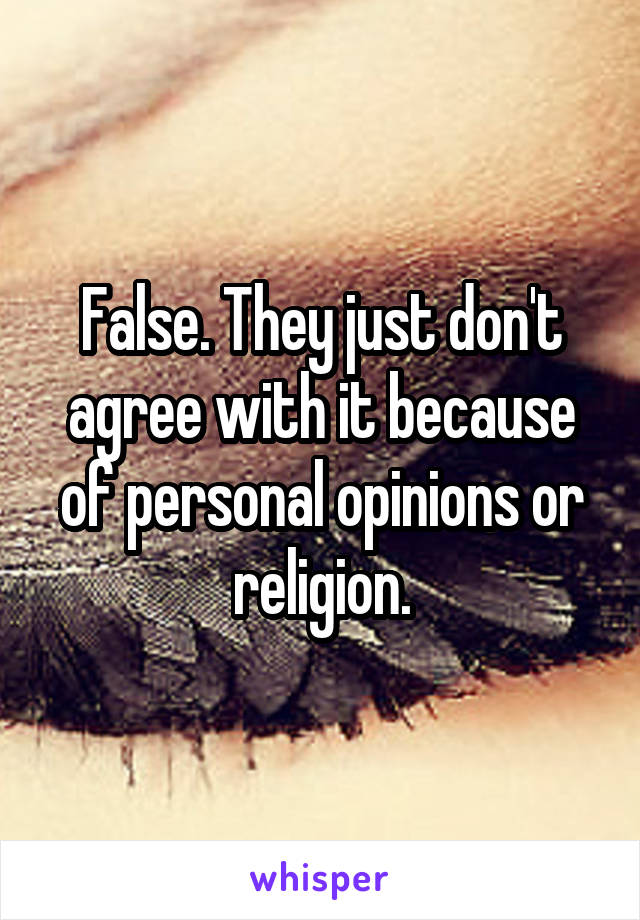 False. They just don't agree with it because of personal opinions or religion.