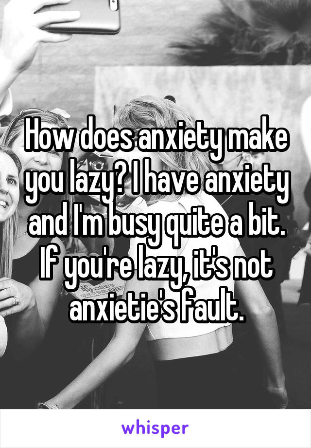 How does anxiety make you lazy? I have anxiety and I'm busy quite a bit.
If you're lazy, it's not anxietie's fault.