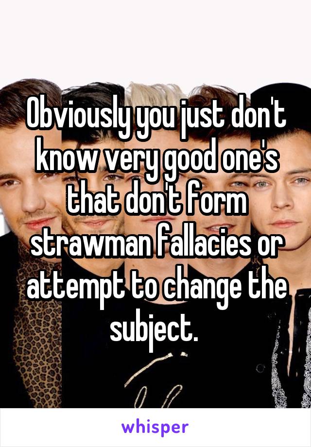 Obviously you just don't know very good one's that don't form strawman fallacies or attempt to change the subject. 