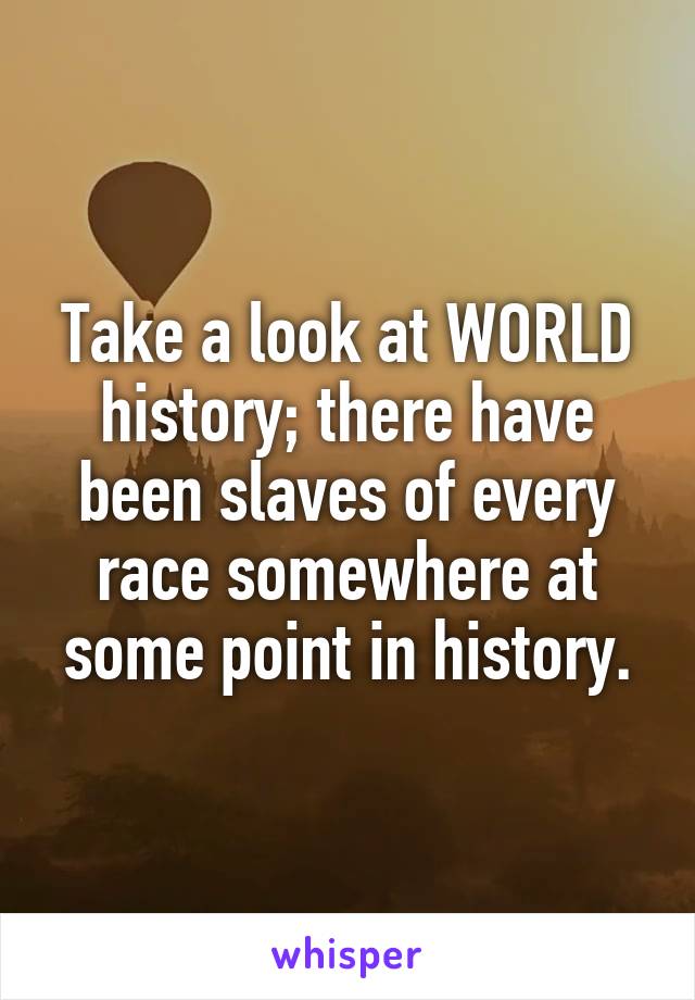 Take a look at WORLD history; there have been slaves of every race somewhere at some point in history.