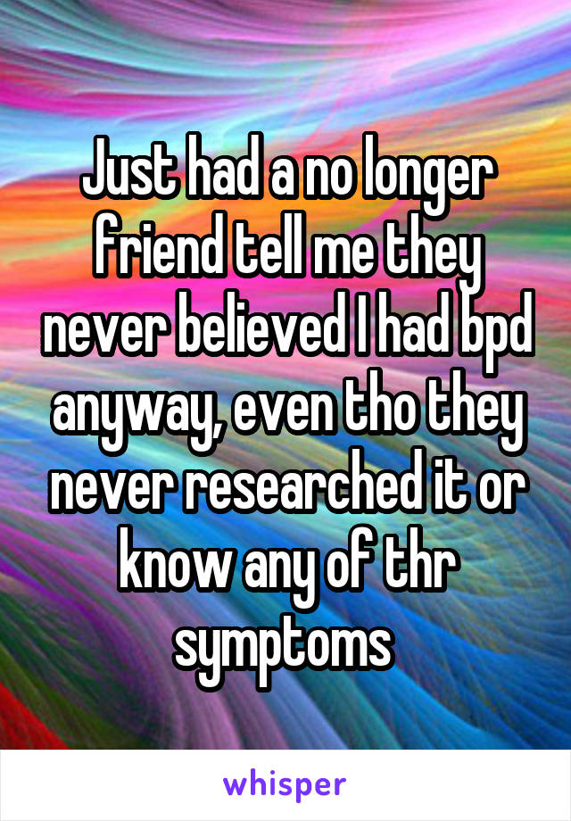 Just had a no longer friend tell me they never believed I had bpd anyway, even tho they never researched it or know any of thr symptoms 