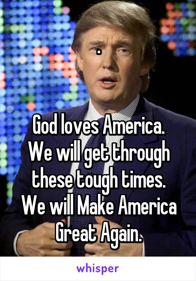 .


God loves America.
We will get through these tough times.
We will Make America Great Again.