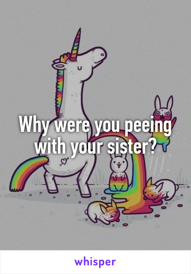 Why were you peeing with your sister?