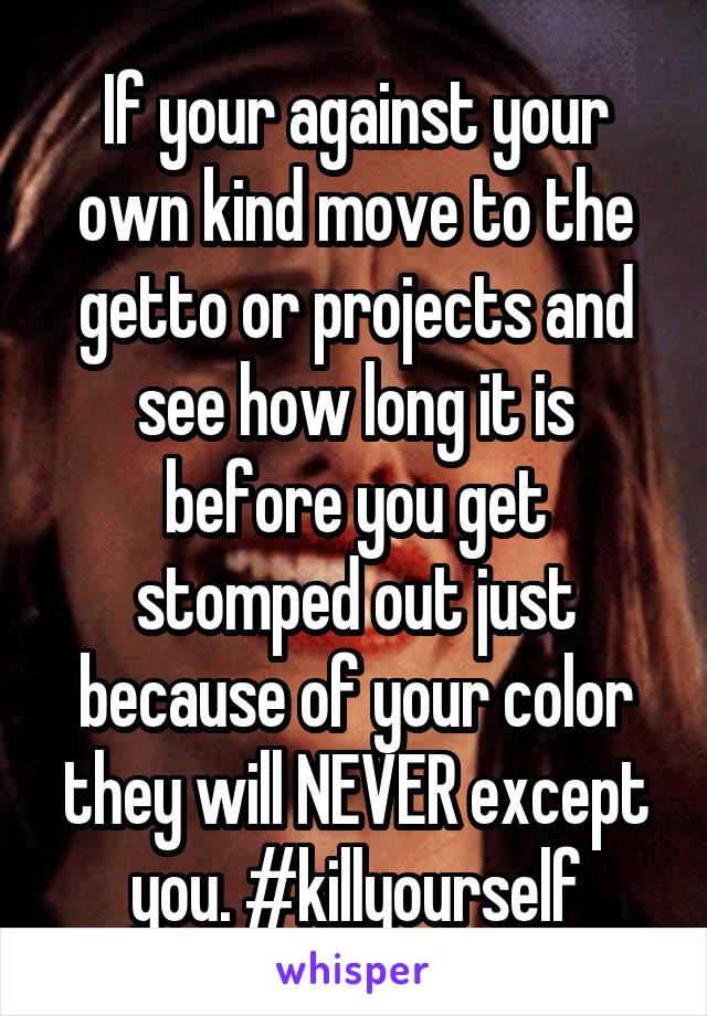 If your against your own kind move to the getto or projects and see how long it is before you get stomped out just because of your color they will NEVER except you. #killyourself