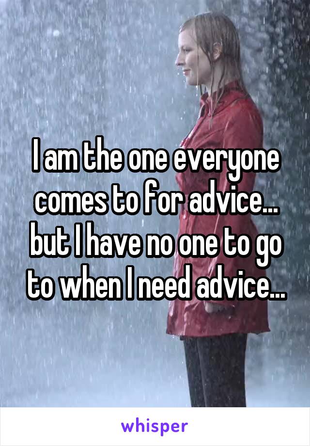 I am the one everyone comes to for advice... but I have no one to go to when I need advice...