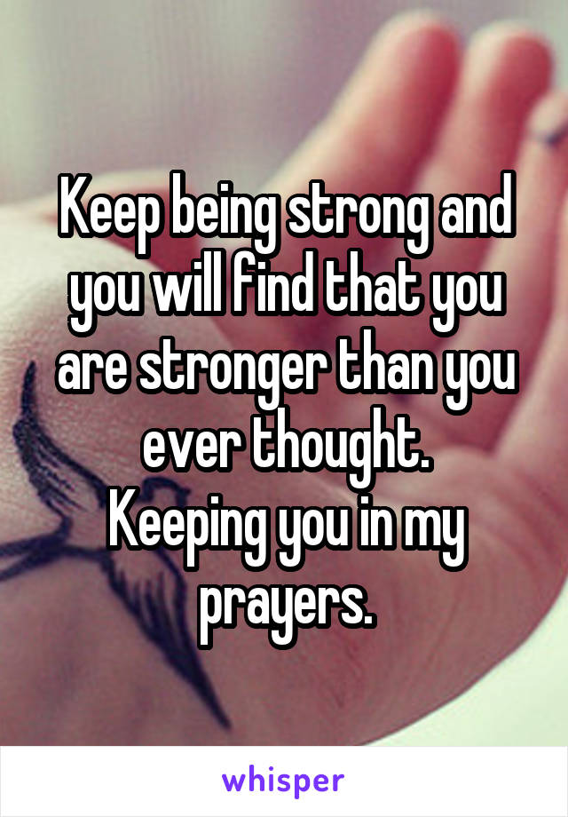 Keep being strong and you will find that you are stronger than you ever thought.
Keeping you in my prayers.