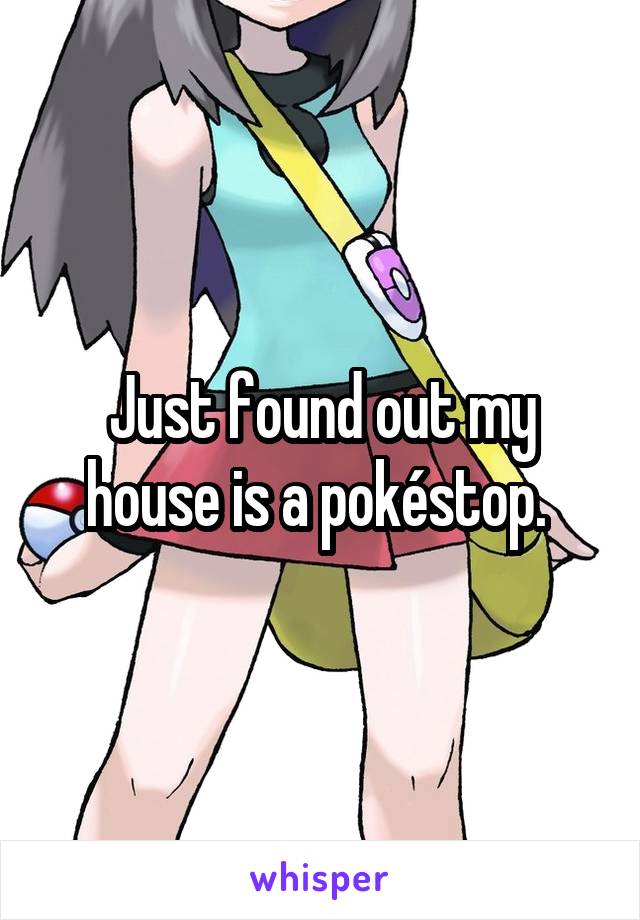 Just found out my house is a pokéstop. 