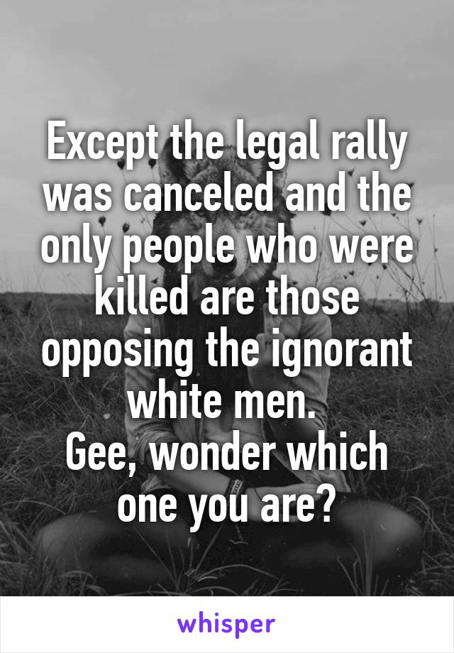 Except the legal rally was canceled and the only people who were killed are those opposing the ignorant white men. 
Gee, wonder which one you are?