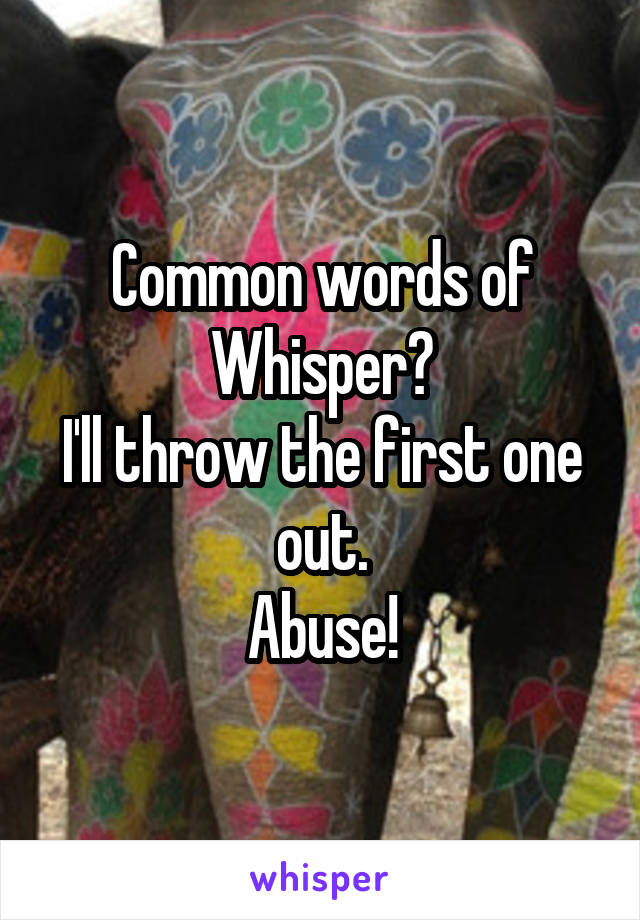 Common words of Whisper?
I'll throw the first one out.
Abuse!