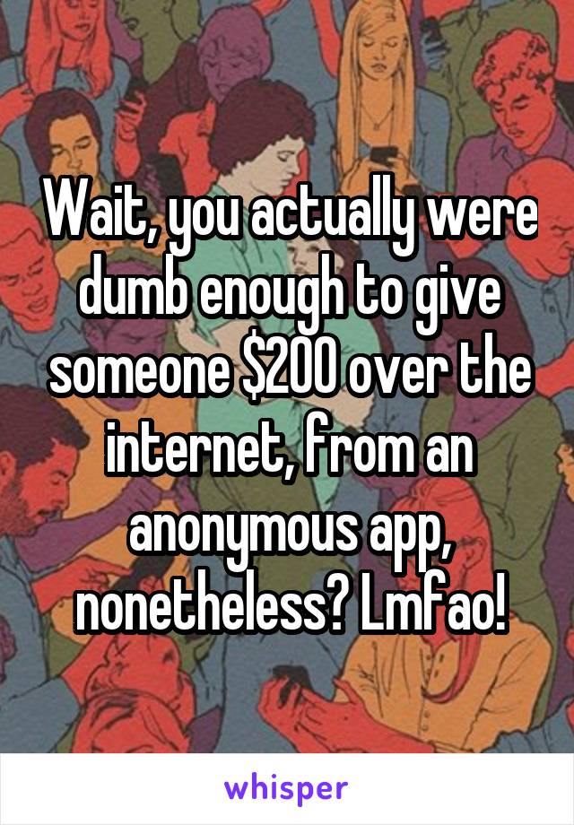 Wait, you actually were dumb enough to give someone $200 over the internet, from an anonymous app, nonetheless? Lmfao!