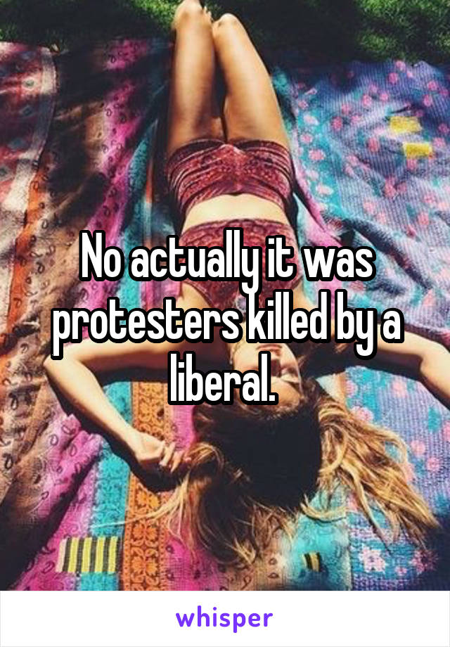 No actually it was protesters killed by a liberal. 