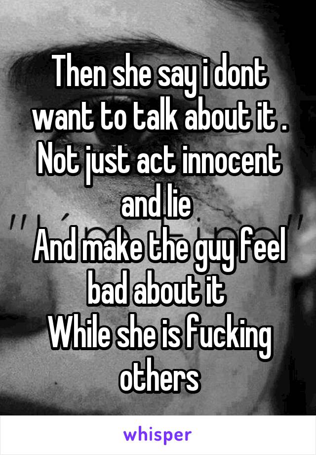 Then she say i dont want to talk about it . Not just act innocent and lie 
And make the guy feel bad about it 
While she is fucking others