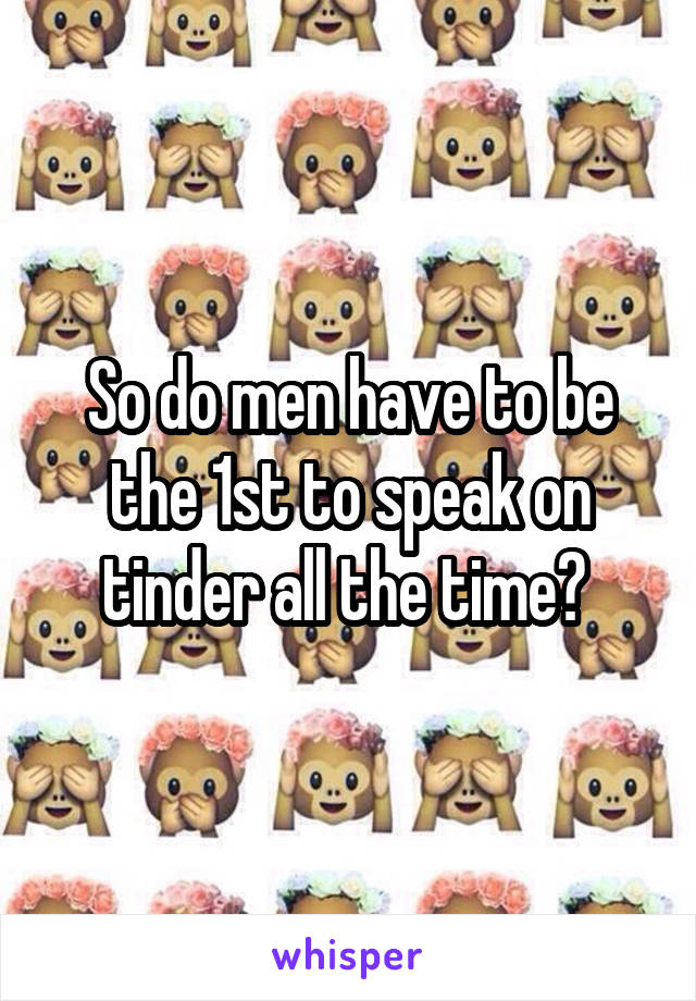 So do men have to be the 1st to speak on tinder all the time? 