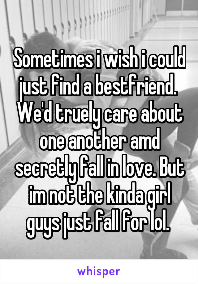 Sometimes i wish i could just find a bestfriend.  We'd truely care about one another amd secretly fall in love. But im not the kinda girl guys just fall for lol. 