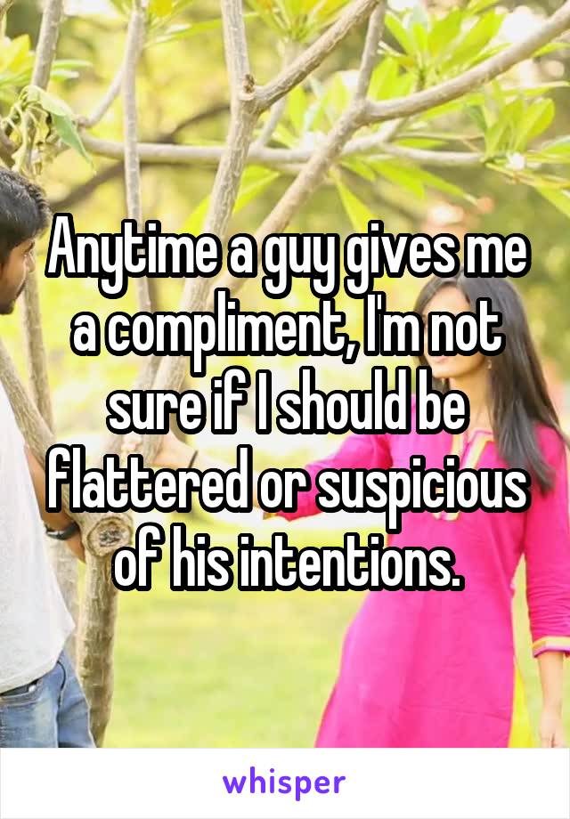 Anytime a guy gives me a compliment, I'm not sure if I should be flattered or suspicious of his intentions.