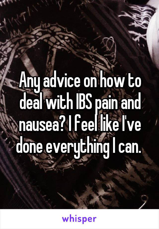 Any advice on how to deal with IBS pain and nausea? I feel like I've done everything I can. 