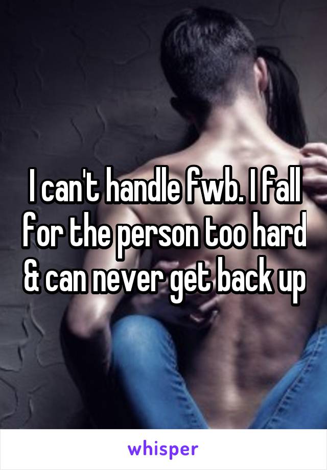 I can't handle fwb. I fall for the person too hard & can never get back up